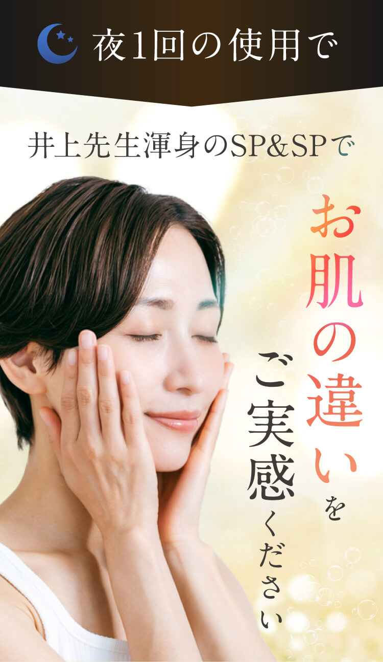 朝、晩の使用で 井上先生渾身のSP＆SPで お肌の違いをご実感ください